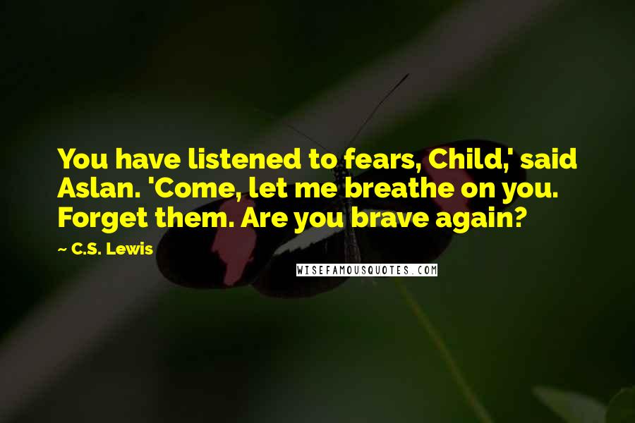 C.S. Lewis Quotes: You have listened to fears, Child,' said Aslan. 'Come, let me breathe on you. Forget them. Are you brave again?