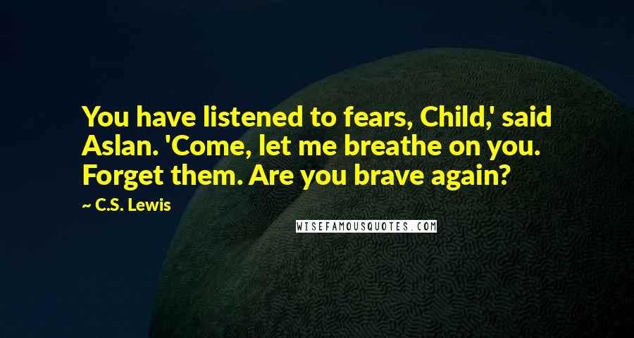 C.S. Lewis Quotes: You have listened to fears, Child,' said Aslan. 'Come, let me breathe on you. Forget them. Are you brave again?