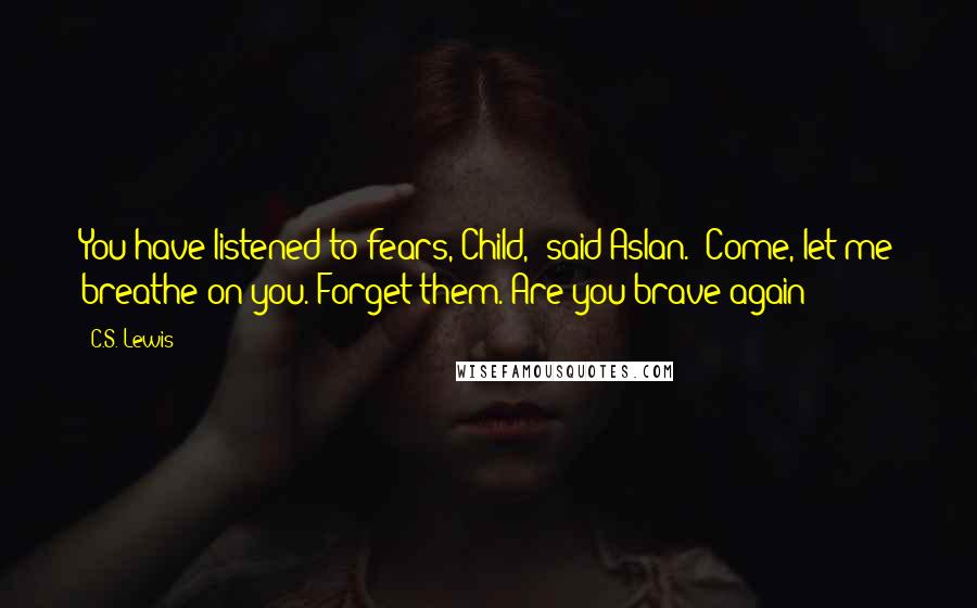 C.S. Lewis Quotes: You have listened to fears, Child,' said Aslan. 'Come, let me breathe on you. Forget them. Are you brave again?