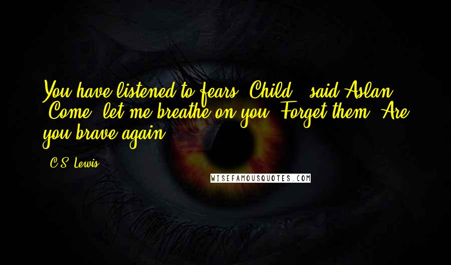 C.S. Lewis Quotes: You have listened to fears, Child,' said Aslan. 'Come, let me breathe on you. Forget them. Are you brave again?