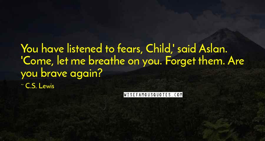 C.S. Lewis Quotes: You have listened to fears, Child,' said Aslan. 'Come, let me breathe on you. Forget them. Are you brave again?
