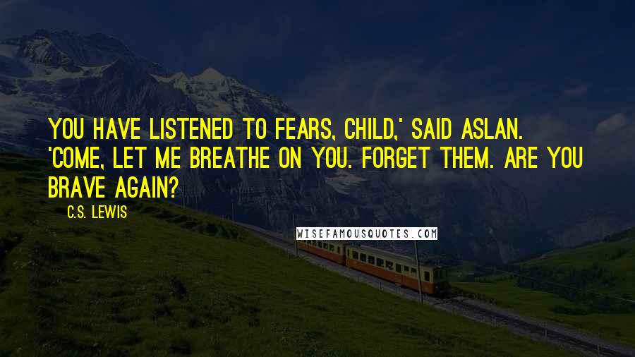 C.S. Lewis Quotes: You have listened to fears, Child,' said Aslan. 'Come, let me breathe on you. Forget them. Are you brave again?