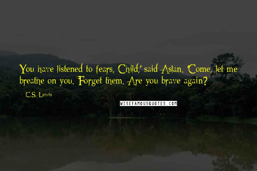 C.S. Lewis Quotes: You have listened to fears, Child,' said Aslan. 'Come, let me breathe on you. Forget them. Are you brave again?