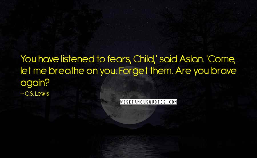 C.S. Lewis Quotes: You have listened to fears, Child,' said Aslan. 'Come, let me breathe on you. Forget them. Are you brave again?