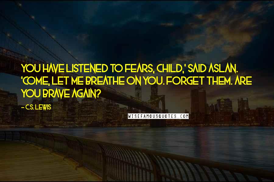 C.S. Lewis Quotes: You have listened to fears, Child,' said Aslan. 'Come, let me breathe on you. Forget them. Are you brave again?