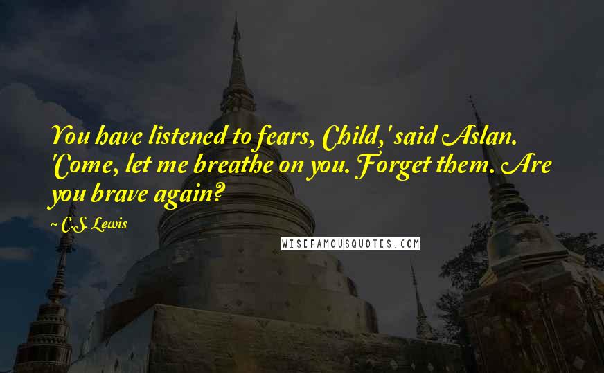 C.S. Lewis Quotes: You have listened to fears, Child,' said Aslan. 'Come, let me breathe on you. Forget them. Are you brave again?