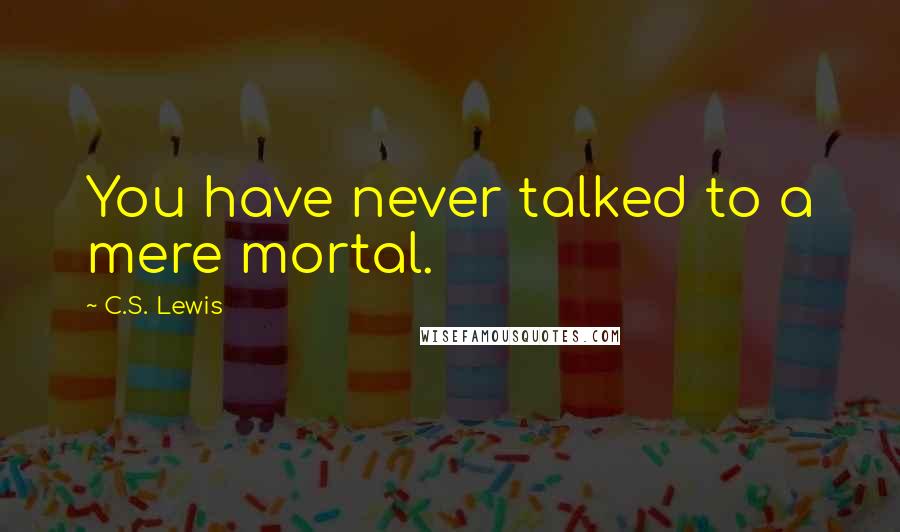 C.S. Lewis Quotes: You have never talked to a mere mortal.