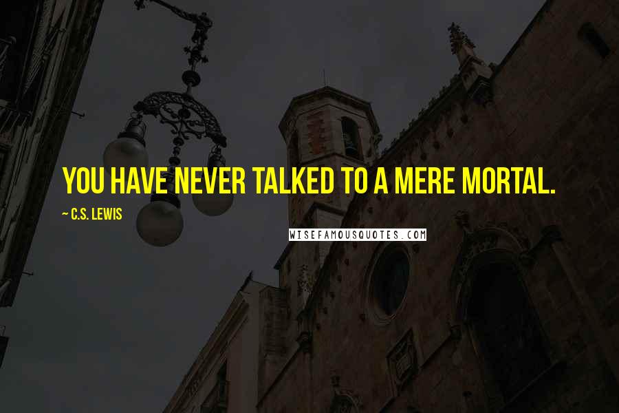 C.S. Lewis Quotes: You have never talked to a mere mortal.