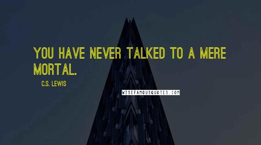 C.S. Lewis Quotes: You have never talked to a mere mortal.