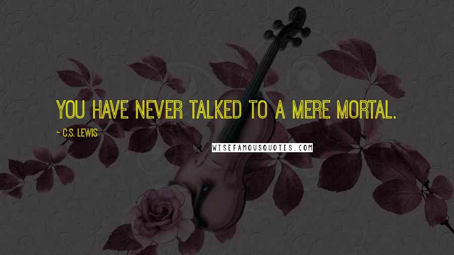 C.S. Lewis Quotes: You have never talked to a mere mortal.