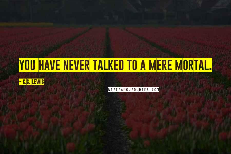 C.S. Lewis Quotes: You have never talked to a mere mortal.