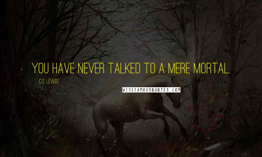 C.S. Lewis Quotes: You have never talked to a mere mortal.