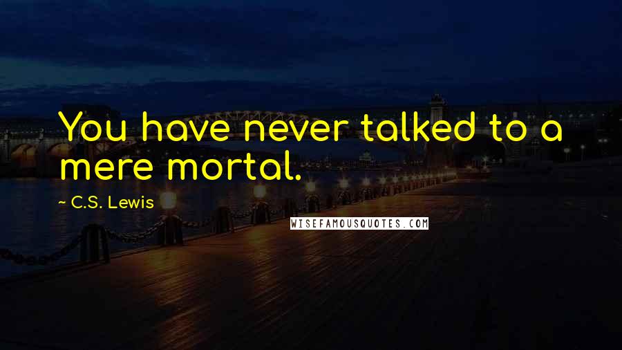 C.S. Lewis Quotes: You have never talked to a mere mortal.