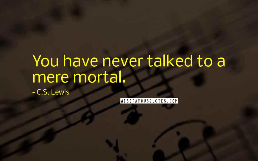C.S. Lewis Quotes: You have never talked to a mere mortal.