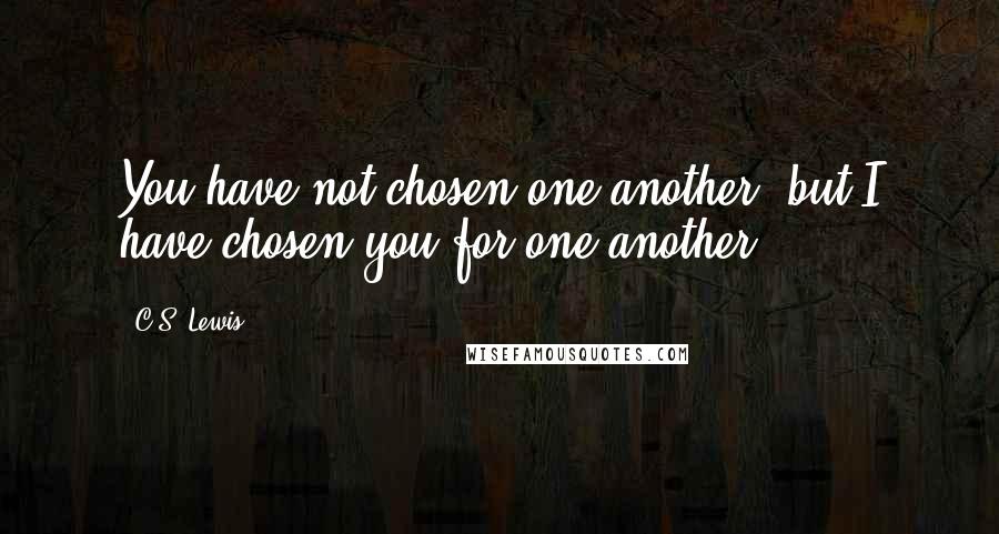 C.S. Lewis Quotes: You have not chosen one another, but I have chosen you for one another.
