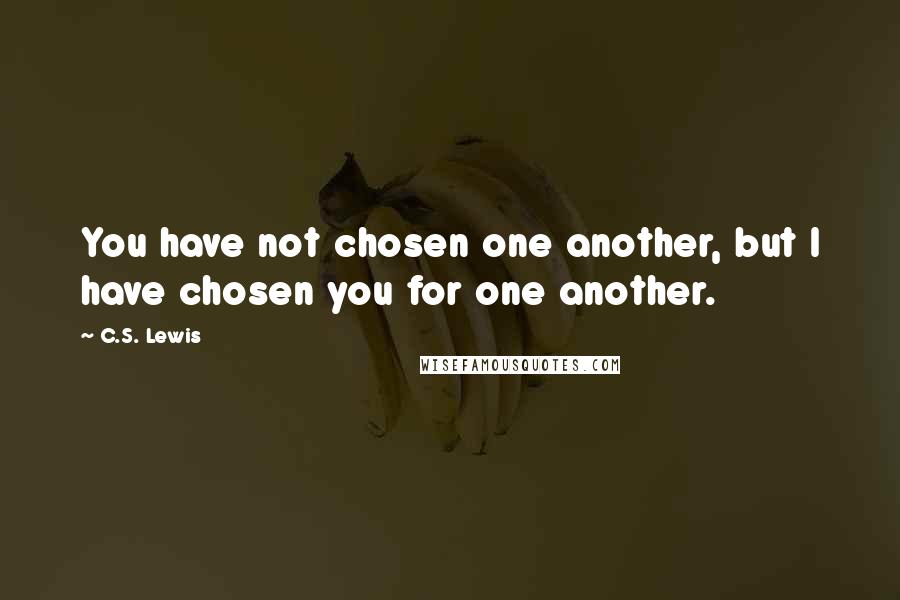 C.S. Lewis Quotes: You have not chosen one another, but I have chosen you for one another.