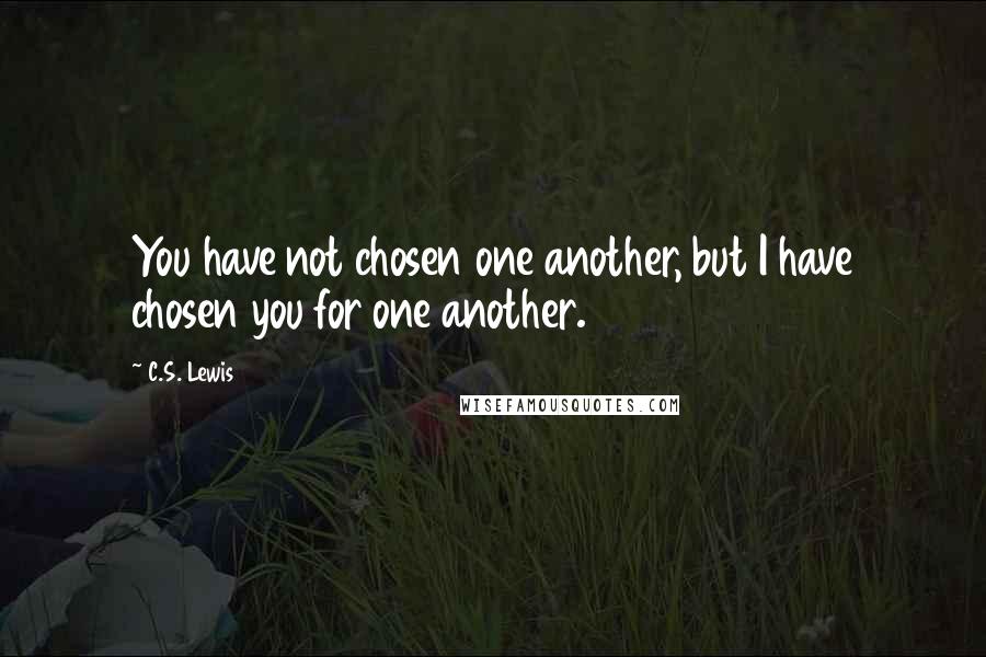 C.S. Lewis Quotes: You have not chosen one another, but I have chosen you for one another.