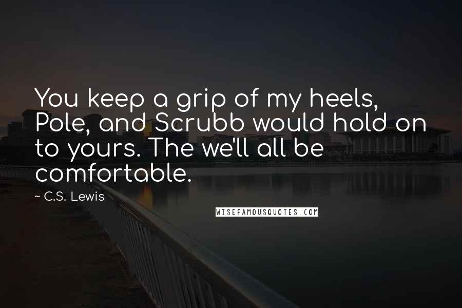 C.S. Lewis Quotes: You keep a grip of my heels, Pole, and Scrubb would hold on to yours. The we'll all be comfortable.