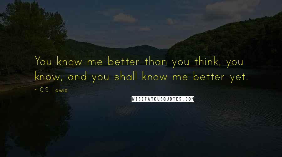 C.S. Lewis Quotes: You know me better than you think, you know, and you shall know me better yet.