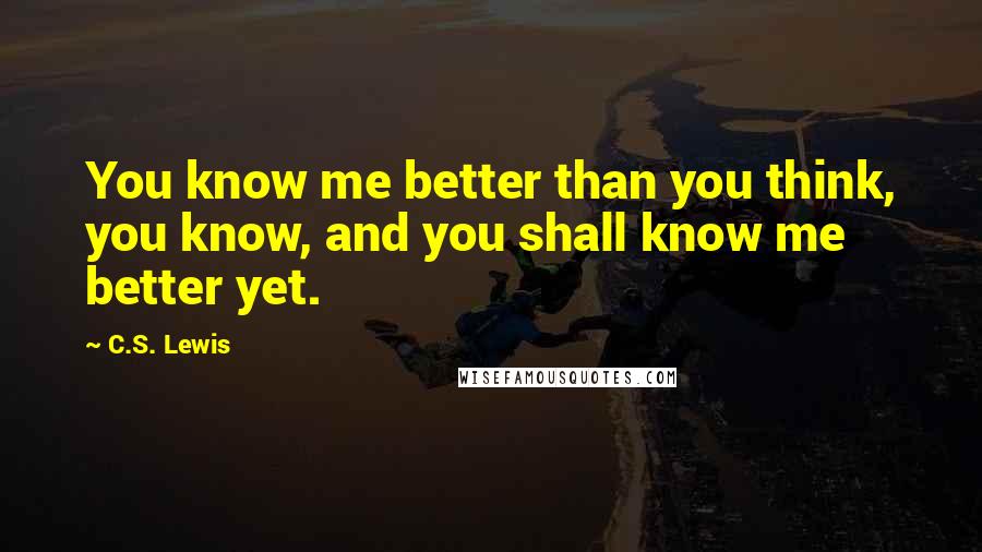 C.S. Lewis Quotes: You know me better than you think, you know, and you shall know me better yet.