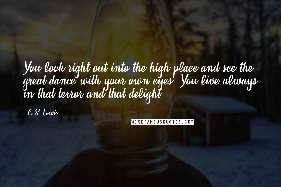 C.S. Lewis Quotes: You look right out into the high place and see the great dance with your own eyes. You live always in that terror and that delight.