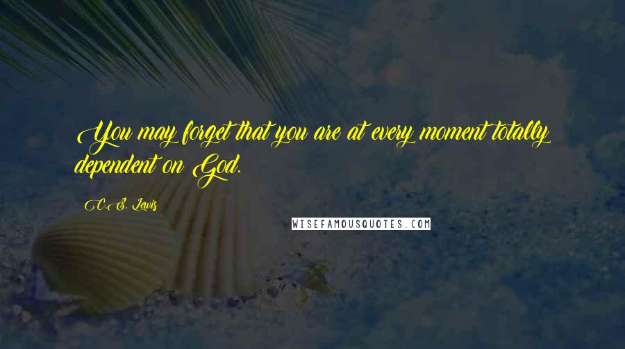 C.S. Lewis Quotes: You may forget that you are at every moment totally dependent on God.