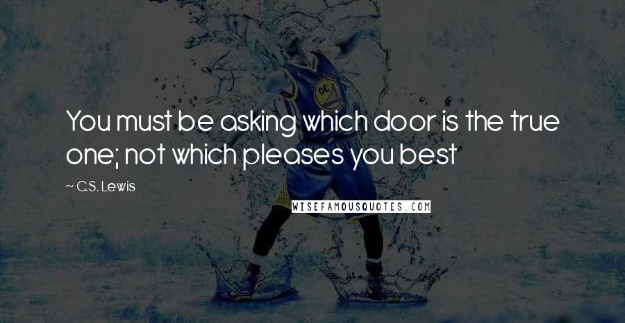 C.S. Lewis Quotes: You must be asking which door is the true one; not which pleases you best