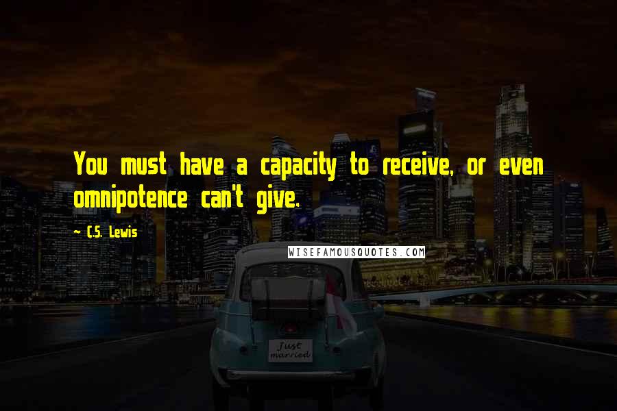 C.S. Lewis Quotes: You must have a capacity to receive, or even omnipotence can't give.