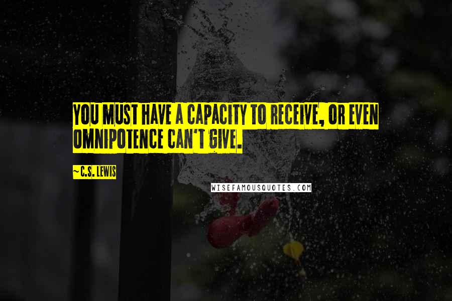 C.S. Lewis Quotes: You must have a capacity to receive, or even omnipotence can't give.
