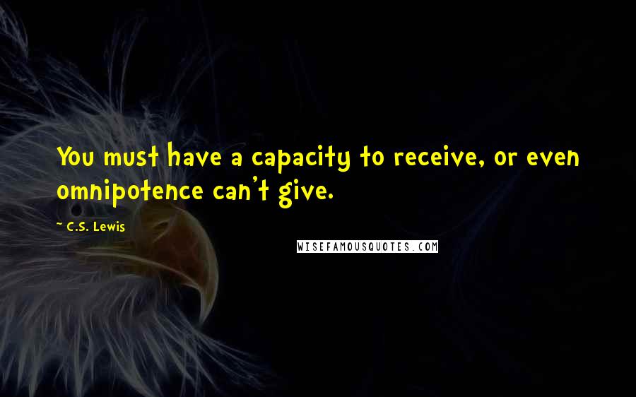 C.S. Lewis Quotes: You must have a capacity to receive, or even omnipotence can't give.