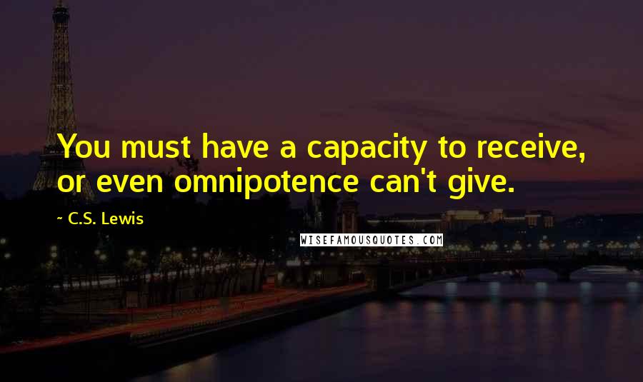 C.S. Lewis Quotes: You must have a capacity to receive, or even omnipotence can't give.