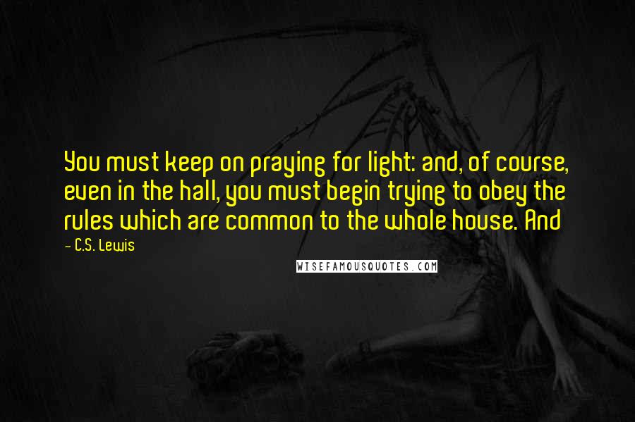 C.S. Lewis Quotes: You must keep on praying for light: and, of course, even in the hall, you must begin trying to obey the rules which are common to the whole house. And