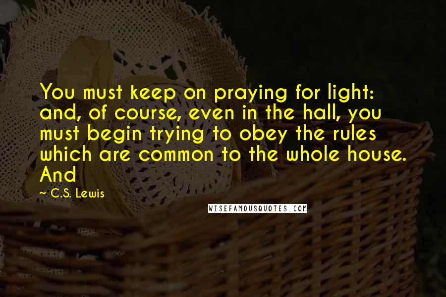 C.S. Lewis Quotes: You must keep on praying for light: and, of course, even in the hall, you must begin trying to obey the rules which are common to the whole house. And