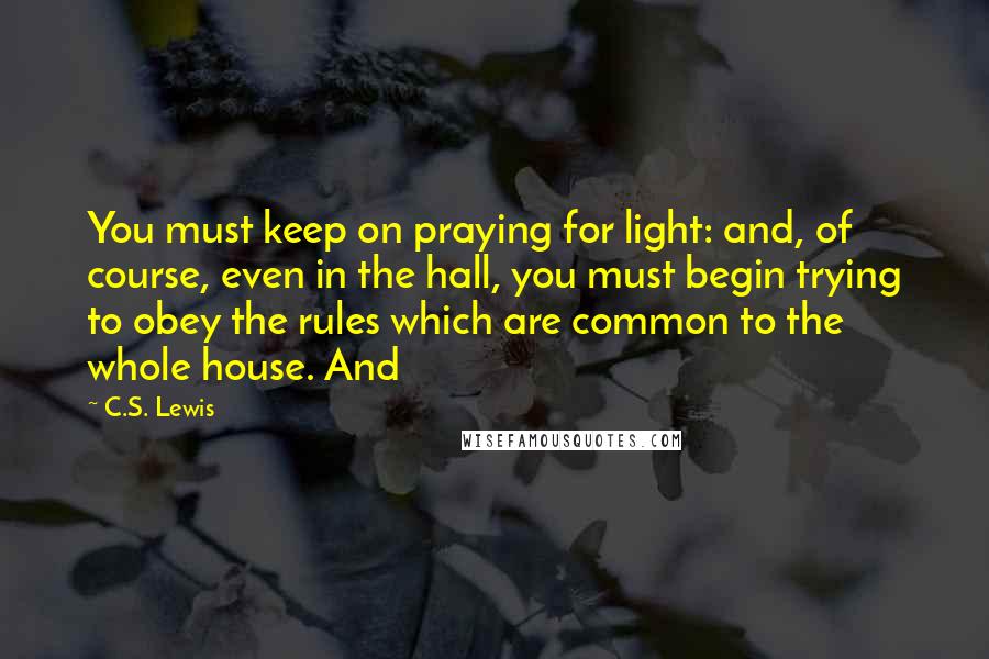 C.S. Lewis Quotes: You must keep on praying for light: and, of course, even in the hall, you must begin trying to obey the rules which are common to the whole house. And