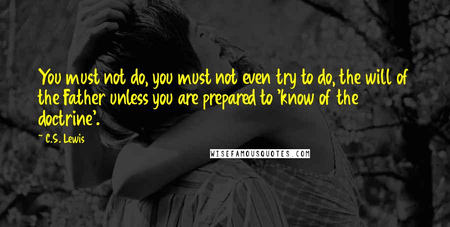 C.S. Lewis Quotes: You must not do, you must not even try to do, the will of the Father unless you are prepared to 'know of the doctrine'.