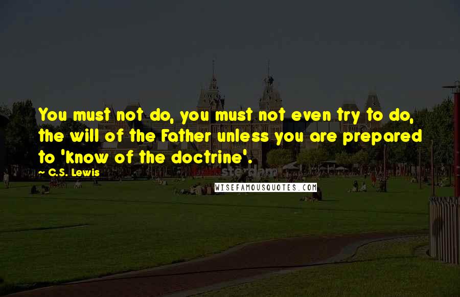 C.S. Lewis Quotes: You must not do, you must not even try to do, the will of the Father unless you are prepared to 'know of the doctrine'.