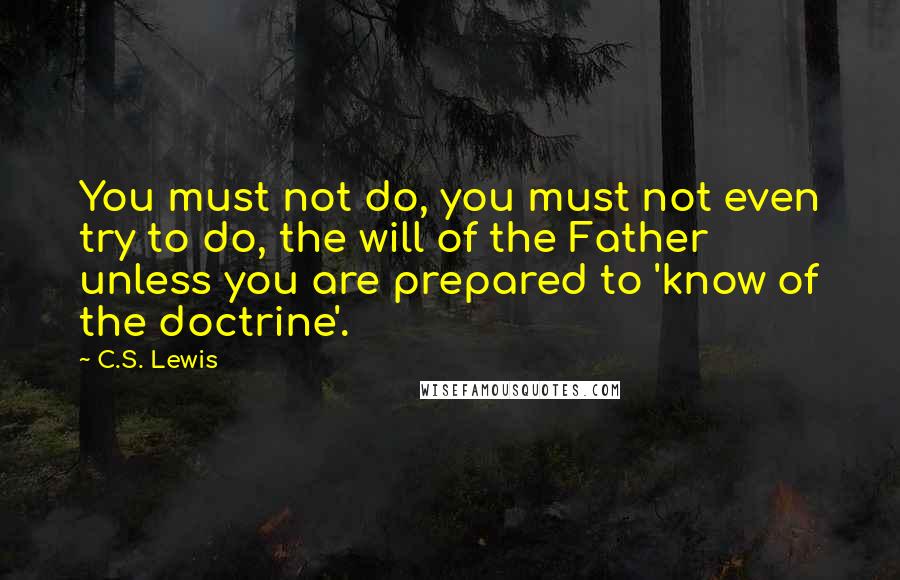 C.S. Lewis Quotes: You must not do, you must not even try to do, the will of the Father unless you are prepared to 'know of the doctrine'.