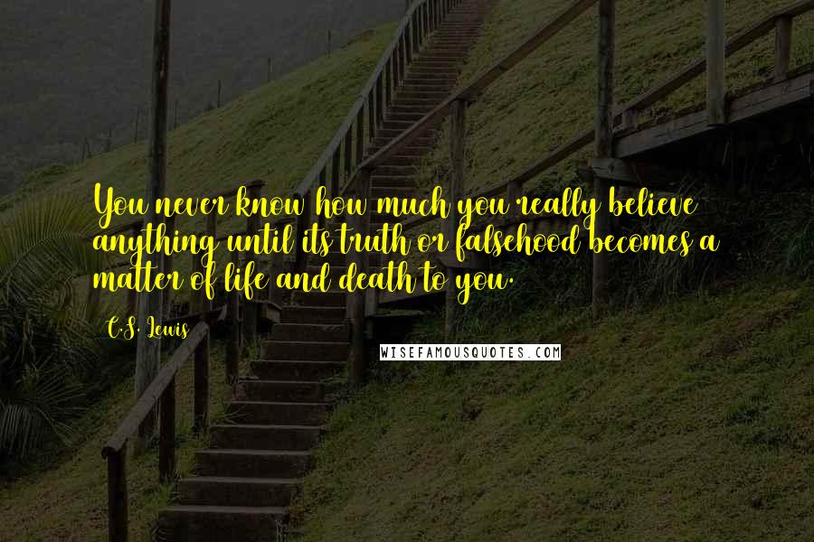 C.S. Lewis Quotes: You never know how much you really believe anything until its truth or falsehood becomes a matter of life and death to you.