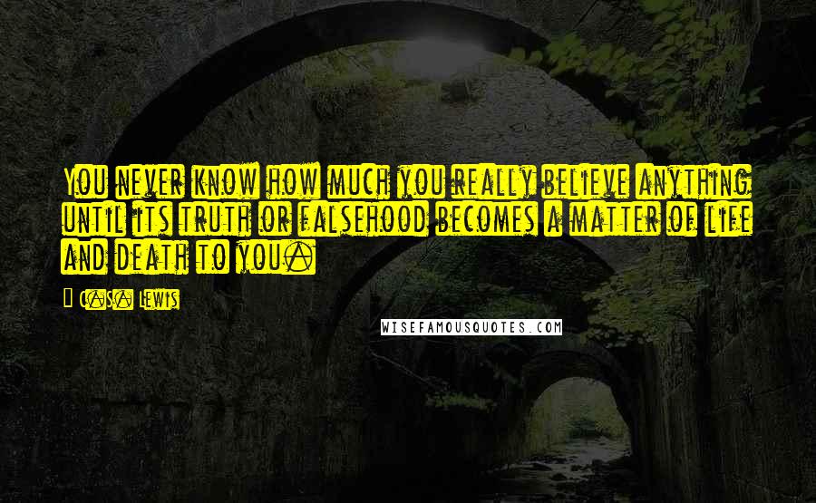 C.S. Lewis Quotes: You never know how much you really believe anything until its truth or falsehood becomes a matter of life and death to you.