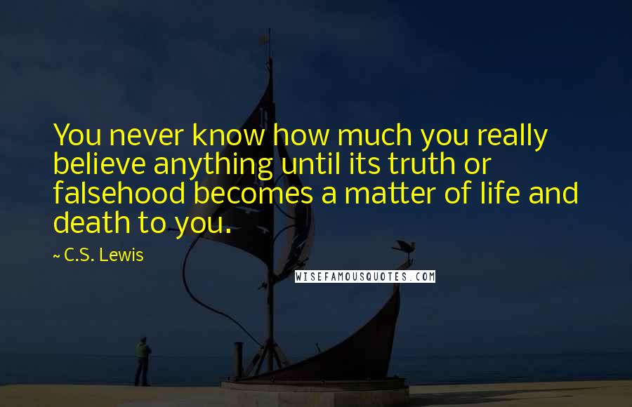 C.S. Lewis Quotes: You never know how much you really believe anything until its truth or falsehood becomes a matter of life and death to you.