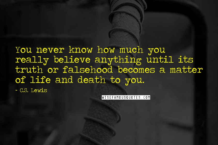 C.S. Lewis Quotes: You never know how much you really believe anything until its truth or falsehood becomes a matter of life and death to you.