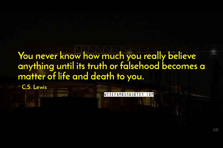 C.S. Lewis Quotes: You never know how much you really believe anything until its truth or falsehood becomes a matter of life and death to you.