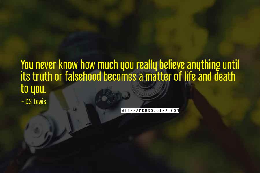 C.S. Lewis Quotes: You never know how much you really believe anything until its truth or falsehood becomes a matter of life and death to you.