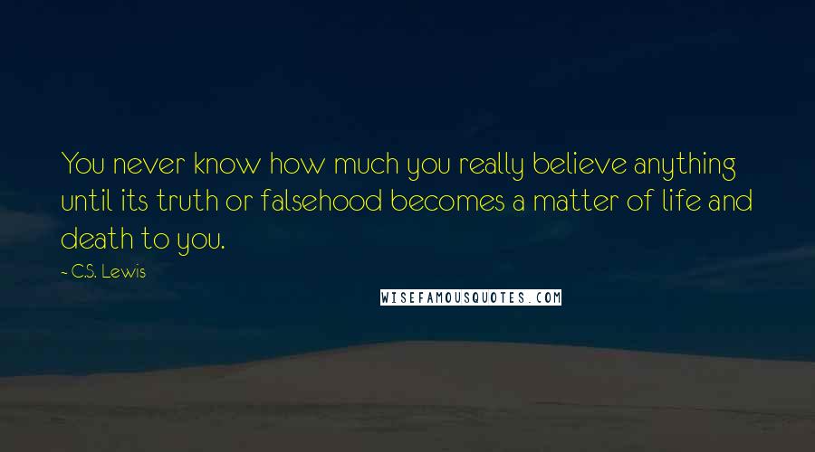 C.S. Lewis Quotes: You never know how much you really believe anything until its truth or falsehood becomes a matter of life and death to you.