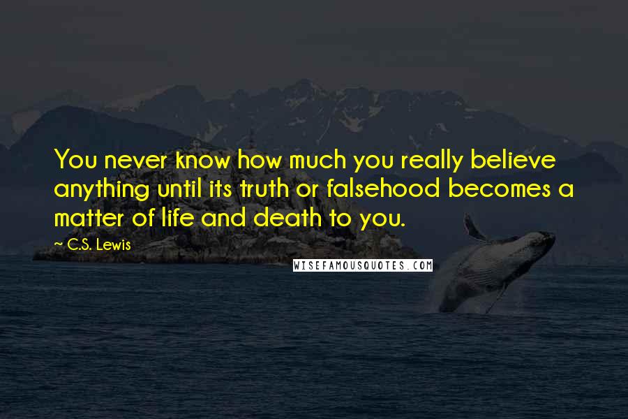 C.S. Lewis Quotes: You never know how much you really believe anything until its truth or falsehood becomes a matter of life and death to you.
