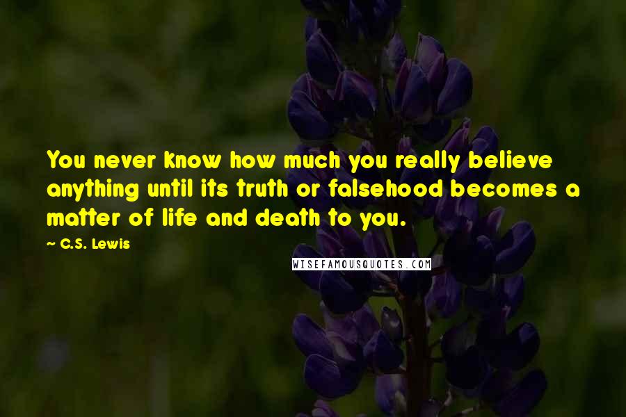 C.S. Lewis Quotes: You never know how much you really believe anything until its truth or falsehood becomes a matter of life and death to you.