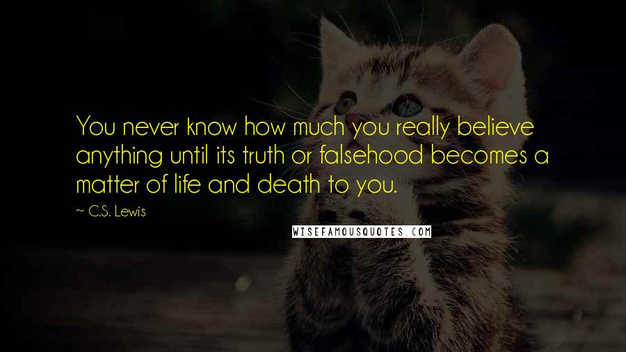 C.S. Lewis Quotes: You never know how much you really believe anything until its truth or falsehood becomes a matter of life and death to you.