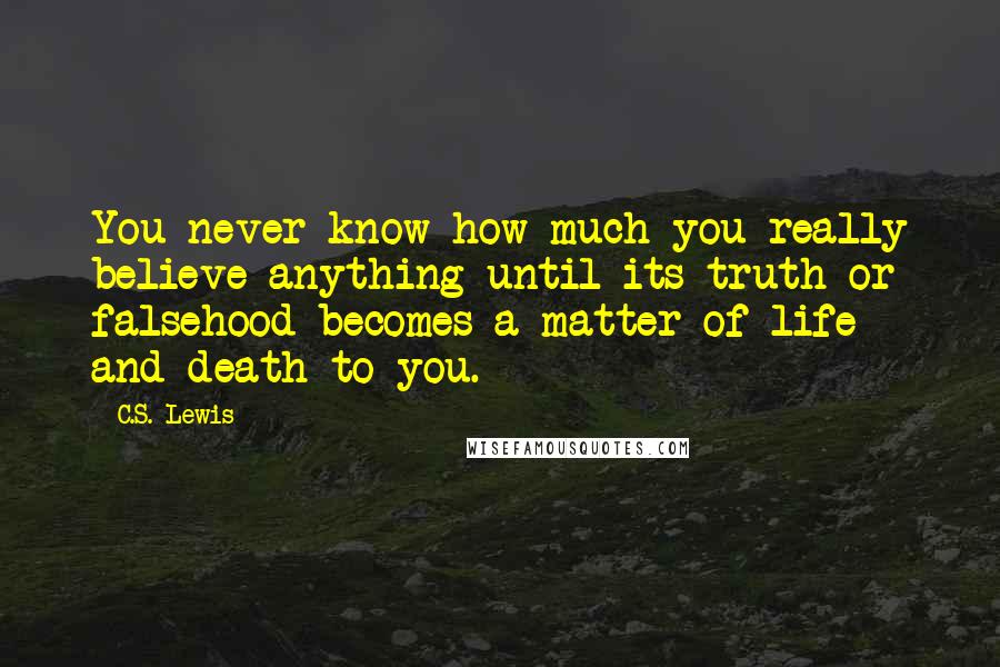 C.S. Lewis Quotes: You never know how much you really believe anything until its truth or falsehood becomes a matter of life and death to you.