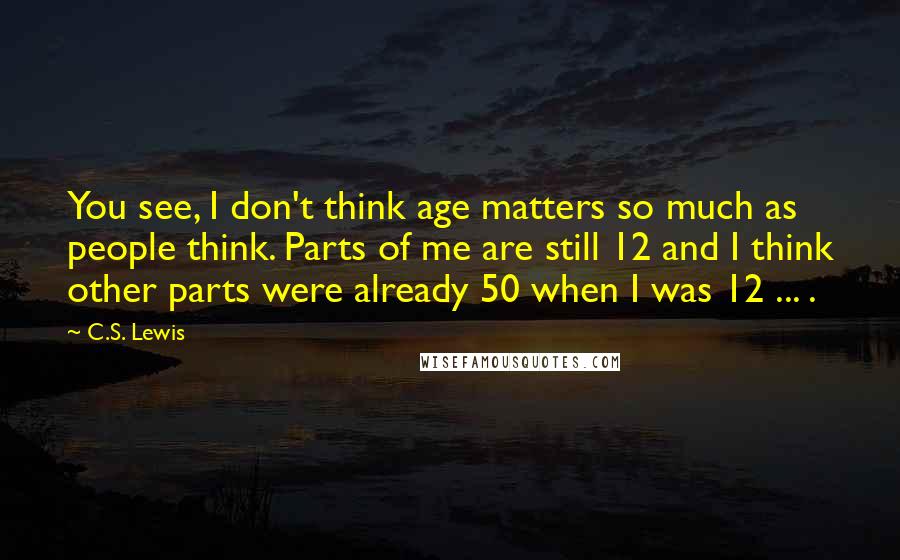 C.S. Lewis Quotes: You see, I don't think age matters so much as people think. Parts of me are still 12 and I think other parts were already 50 when I was 12 ... .