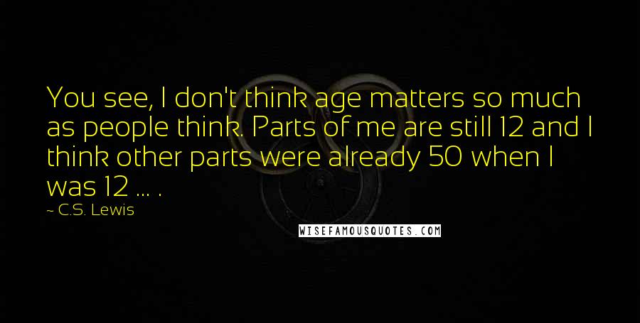 C.S. Lewis Quotes: You see, I don't think age matters so much as people think. Parts of me are still 12 and I think other parts were already 50 when I was 12 ... .